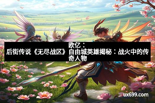 欧亿：后街传说《无尽战区》自由城英雄揭秘：战火中的传奇人物