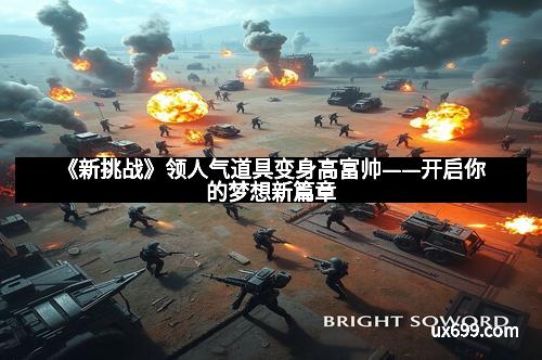 《新挑战》领人气道具变身高富帅——开启你的梦想新篇章