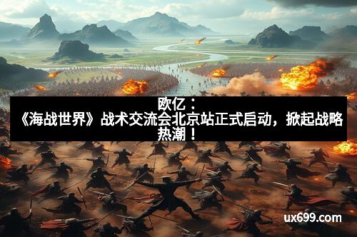 欧亿：《海战世界》战术交流会北京站正式启动，掀起战略热潮！